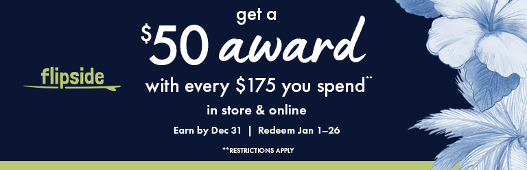 Flipside. Get a $50 award with every $175 you spend. In store and online. Earn by Dec 31. Redeem Jan 1-26. Restrictions apply.