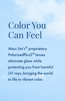 Color you can feel with Maui Jim's® PolarizedPlus2® Lenses. 